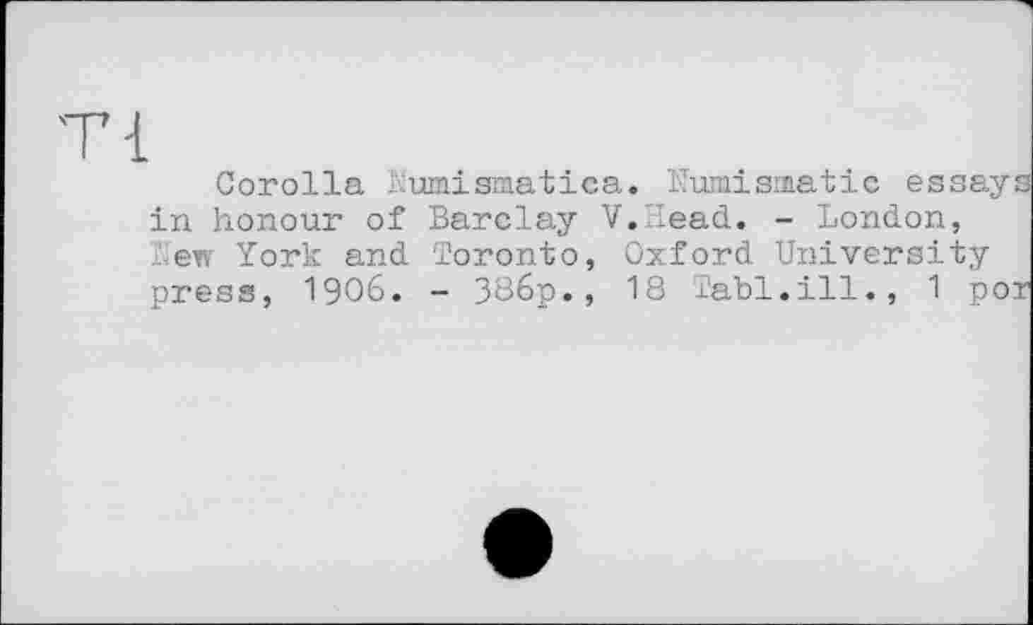 ﻿Corolla Numismatica. Numismatic essa; in honour of Barclay V.Head. - London, Lew York and Toronto, Oxford University press, 1906. - 386p., 18 Labi.ill., 1 p